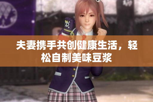 夫妻携手共创健康生活，轻松自制美味豆浆