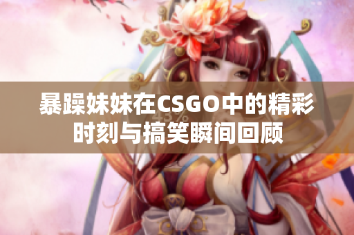 暴躁妹妹在CSGO中的精彩时刻与搞笑瞬间回顾