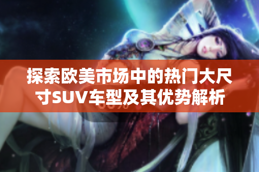 探索欧美市场中的热门大尺寸SUV车型及其优势解析
