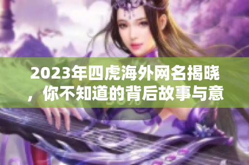 2023年四虎海外网名揭晓，你不知道的背后故事与意义