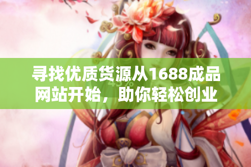 寻找优质货源从1688成品网站开始，助你轻松创业
