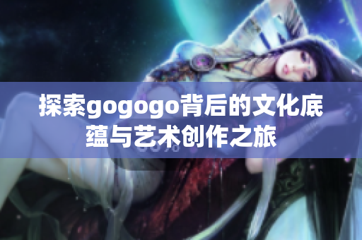 探索gogogo背后的文化底蕴与艺术创作之旅