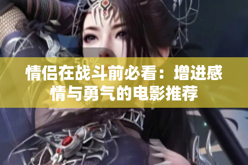 情侣在战斗前必看：增进感情与勇气的电影推荐