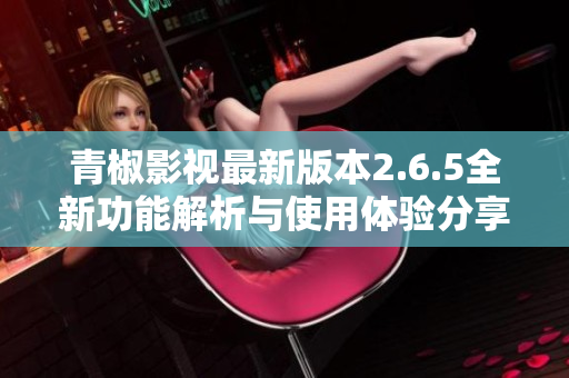 青椒影视最新版本2.6.5全新功能解析与使用体验分享