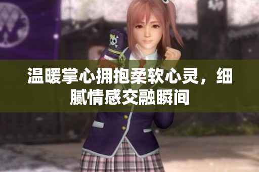 温暖掌心拥抱柔软心灵，细腻情感交融瞬间
