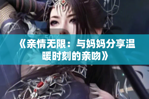 《亲情无限：与妈妈分享温暖时刻的亲吻》