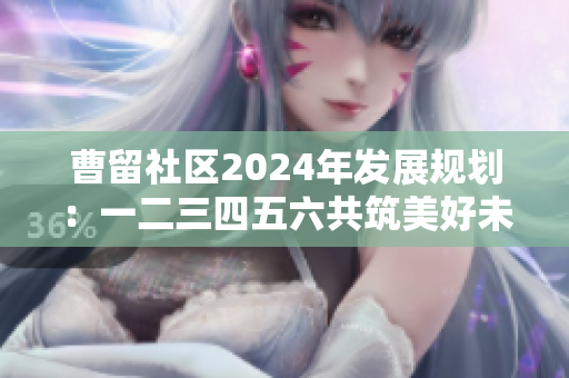 曹留社区2024年发展规划：一二三四五六共筑美好未来