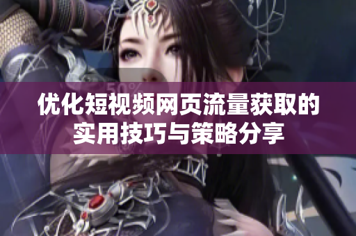 优化短视频网页流量获取的实用技巧与策略分享