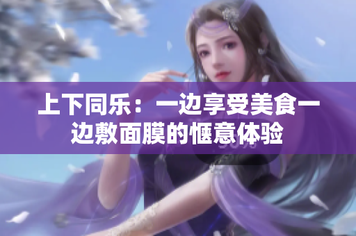 上下同乐：一边享受美食一边敷面膜的惬意体验