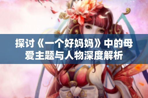 探讨《一个好妈妈》中的母爱主题与人物深度解析