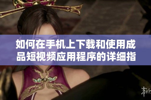 如何在手机上下载和使用成品短视频应用程序的详细指南