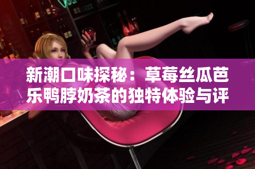 新潮口味探秘：草莓丝瓜芭乐鸭脖奶茶的独特体验与评价