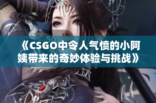 《CSGO中令人气愤的小阿姨带来的奇妙体验与挑战》