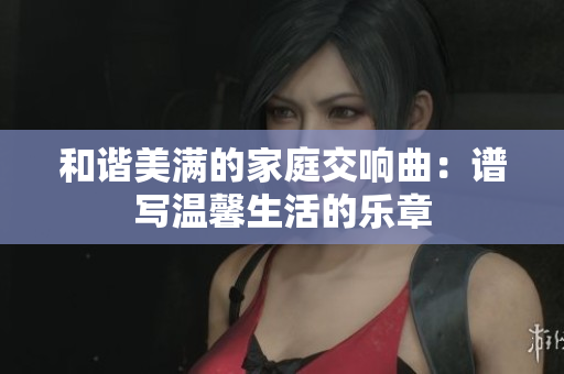 和谐美满的家庭交响曲：谱写温馨生活的乐章