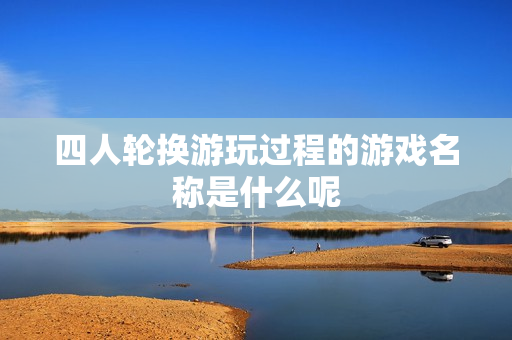 四人轮换游玩过程的游戏名称是什么呢