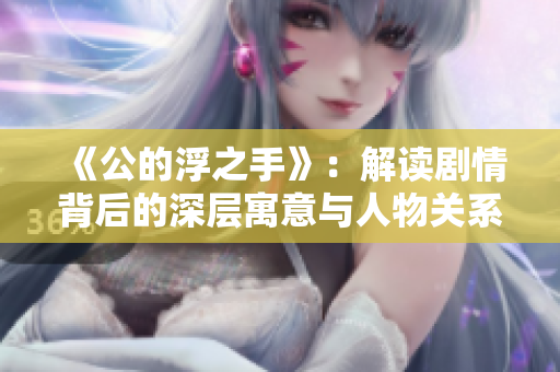 《公的浮之手》：解读剧情背后的深层寓意与人物关系