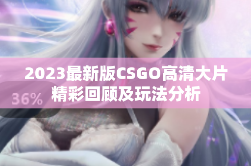 2023最新版CSGO高清大片精彩回顾及玩法分析