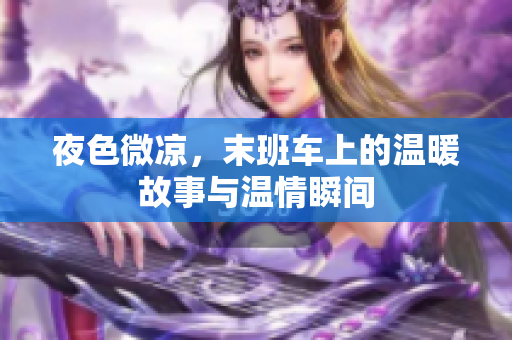 夜色微凉，末班车上的温暖故事与温情瞬间