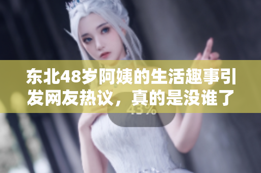 东北48岁阿姨的生活趣事引发网友热议，真的是没谁了吗