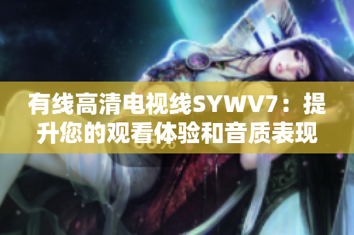 有线高清电视线SYWV7：提升您的观看体验和音质表现