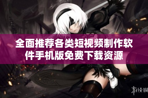 全面推荐各类短视频制作软件手机版免费下载资源