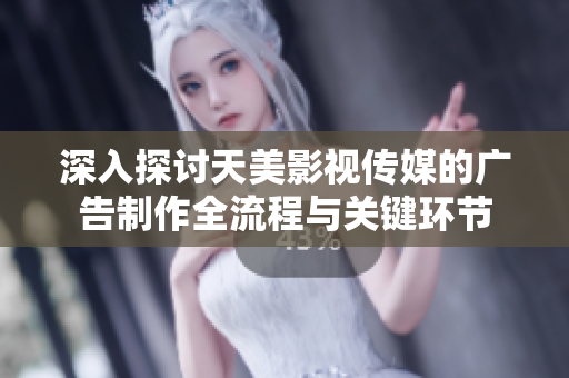 深入探讨天美影视传媒的广告制作全流程与关键环节