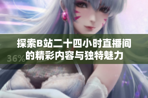 探索B站二十四小时直播间的精彩内容与独特魅力