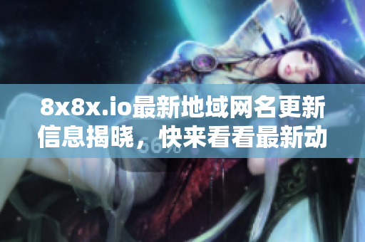 8x8x.io最新地域网名更新信息揭晓，快来看看最新动态！