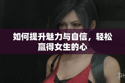 如何提升魅力与自信，轻松赢得女生的心