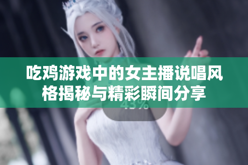 吃鸡游戏中的女主播说唱风格揭秘与精彩瞬间分享