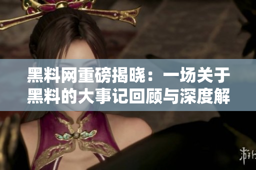 黑料网重磅揭晓：一场关于黑料的大事记回顾与深度解析