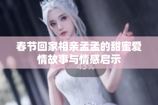 春节回家相亲孟孟的甜蜜爱情故事与情感启示