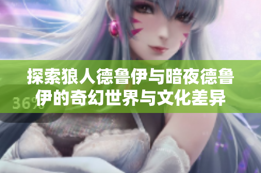 探索狼人德鲁伊与暗夜德鲁伊的奇幻世界与文化差异