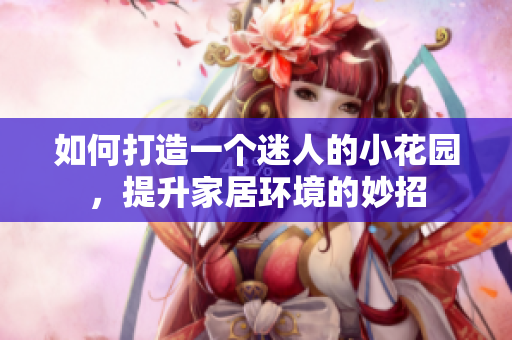 如何打造一个迷人的小花园，提升家居环境的妙招