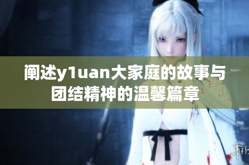 阐述y1uan大家庭的故事与团结精神的温馨篇章