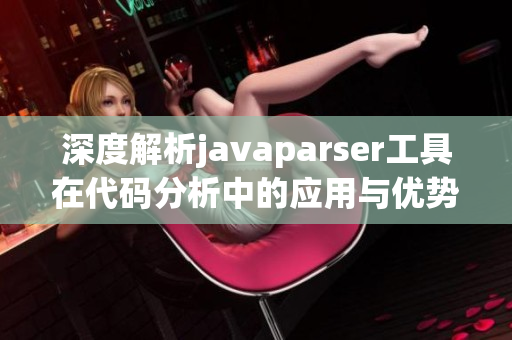 深度解析javaparser工具在代码分析中的应用与优势