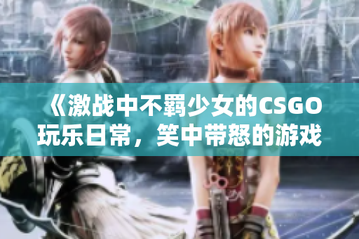 《激战中不羁少女的CSGO玩乐日常，笑中带怒的游戏之旅》