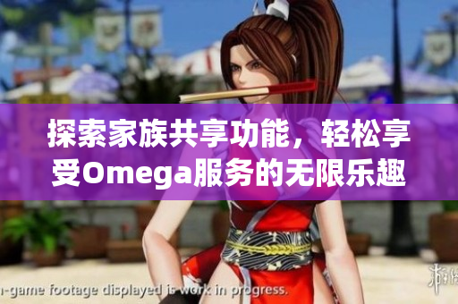 探索家族共享功能，轻松享受Omega服务的无限乐趣