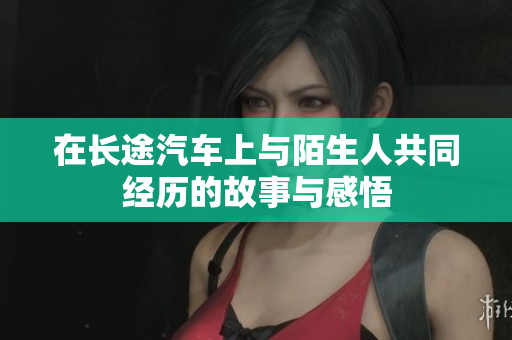 在长途汽车上与陌生人共同经历的故事与感悟