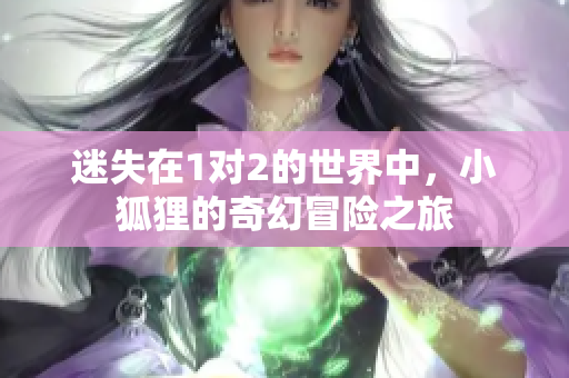 迷失在1对2的世界中，小狐狸的奇幻冒险之旅