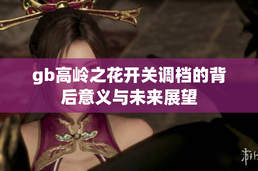 gb高岭之花开关调档的背后意义与未来展望