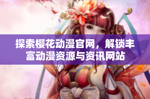 探索樱花动漫官网，解锁丰富动漫资源与资讯网站
