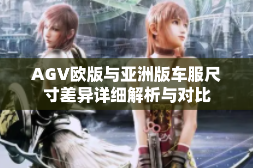AGV欧版与亚洲版车服尺寸差异详细解析与对比