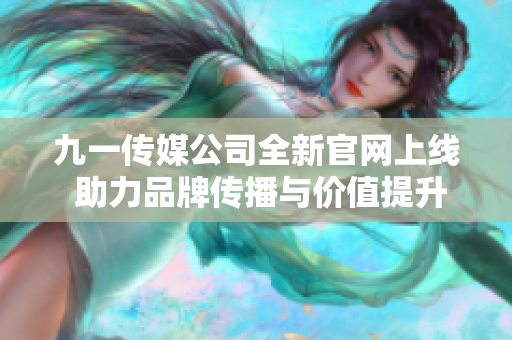 九一传媒公司全新官网上线 助力品牌传播与价值提升