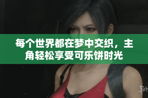 每个世界都在梦中交织，主角轻松享受可乐饼时光