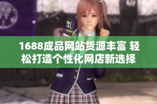 1688成品网站货源丰富 轻松打造个性化网店新选择