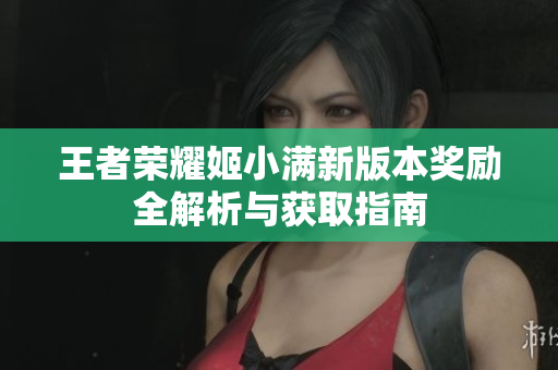 王者荣耀姬小满新版本奖励全解析与获取指南