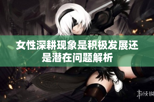 女性深耕现象是积极发展还是潜在问题解析