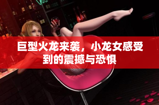 巨型火龙来袭，小龙女感受到的震撼与恐惧