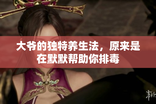 大爷的独特养生法，原来是在默默帮助你排毒